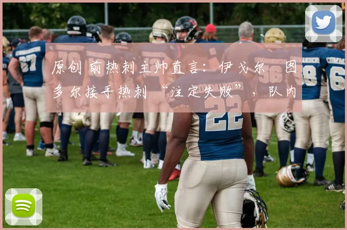 原创 前热刺主帅直言：伊戈尔・图多尔接手热刺 “注定失败”，队内氛围 “ toxic 至极”