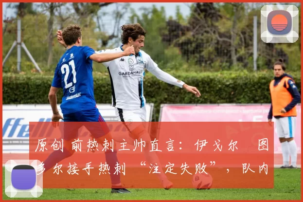 原创 前热刺主帅直言:伊戈尔・图多尔接手热刺 “注定失败”,队内氛围 “ toxic 至极”