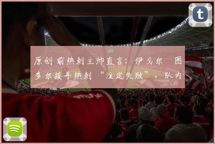 原创 前热刺主帅直言：伊戈尔・图多尔接手热刺 “注定失败”，队内氛围 “ toxic 至极”