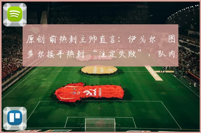 原创 前热刺主帅直言:伊戈尔・图多尔接手热刺 “注定失败”,队内氛围 “ toxic 至极”