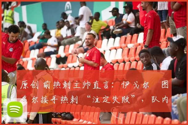 原创 前热刺主帅直言:伊戈尔・图多尔接手热刺 “注定失败”,队内氛围 “ toxic 至极”