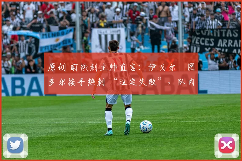原创 前热刺主帅直言:伊戈尔・图多尔接手热刺 “注定失败”,队内氛围 “ toxic 至极”