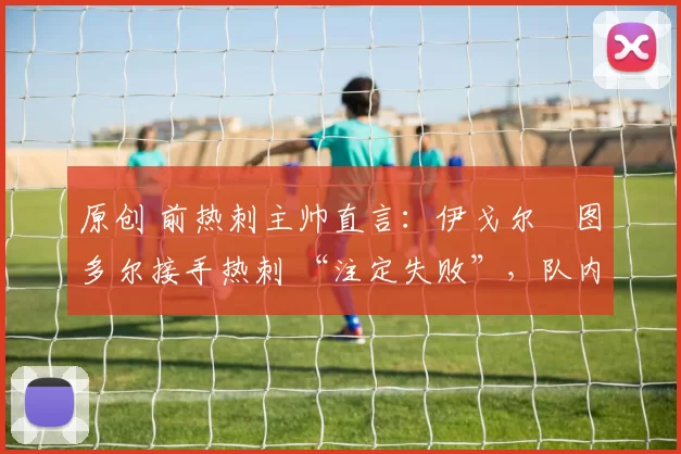 原创 前热刺主帅直言：伊戈尔・图多尔接手热刺 “注定失败”，队内氛围 “ toxic 至极”