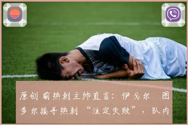 原创 前热刺主帅直言:伊戈尔・图多尔接手热刺 “注定失败”,队内氛围 “ toxic 至极”