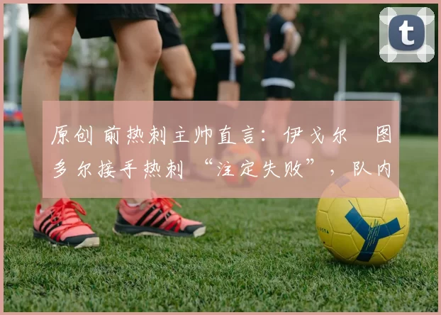 原创 前热刺主帅直言:伊戈尔・图多尔接手热刺 “注定失败”,队内氛围 “ toxic 至极”