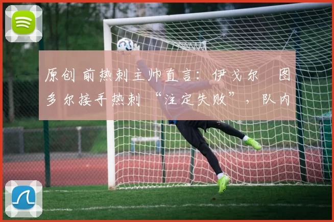 原创 前热刺主帅直言:伊戈尔・图多尔接手热刺 “注定失败”,队内氛围 “ toxic 至极”