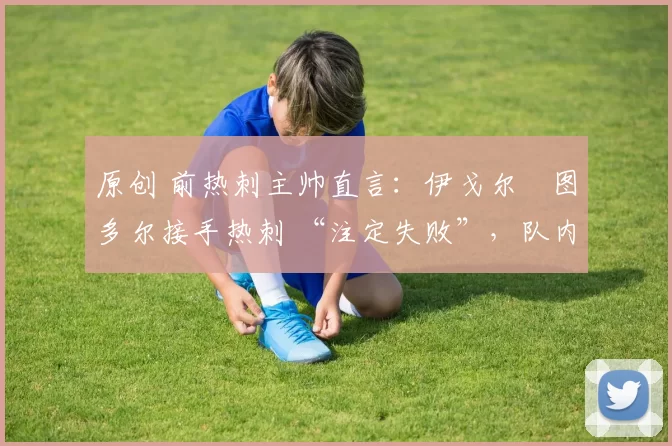 原创 前热刺主帅直言:伊戈尔・图多尔接手热刺 “注定失败”,队内氛围 “ toxic 至极”