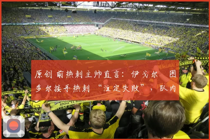 原创 前热刺主帅直言：伊戈尔・图多尔接手热刺 “注定失败”，队内氛围 “ toxic 至极”