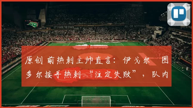 原创 前热刺主帅直言：伊戈尔・图多尔接手热刺 “注定失败”，队内氛围 “ toxic 至极”