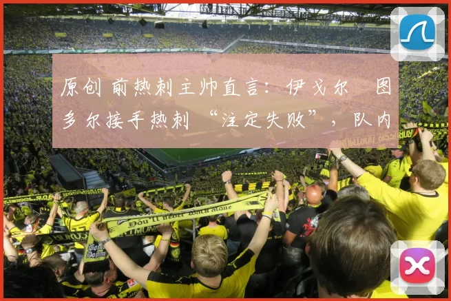 原创 前热刺主帅直言：伊戈尔・图多尔接手热刺 “注定失败”，队内氛围 “ toxic 至极”