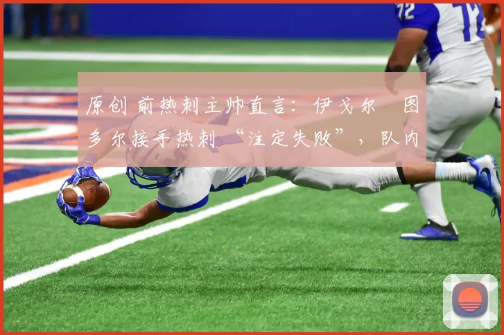 原创 前热刺主帅直言：伊戈尔・图多尔接手热刺 “注定失败”，队内氛围 “ toxic 至极”