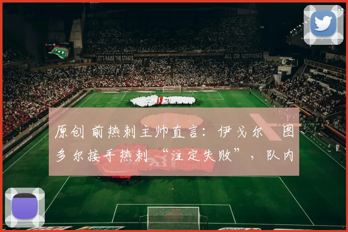 原创 前热刺主帅直言：伊戈尔・图多尔接手热刺 “注定失败”，队内氛围 “ toxic 至极”