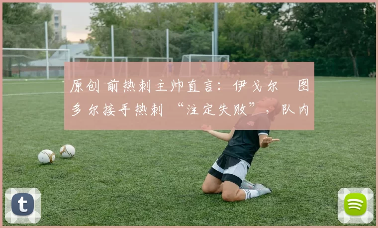 原创 前热刺主帅直言：伊戈尔・图多尔接手热刺 “注定失败”，队内氛围 “ toxic 至极”