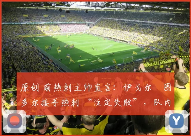 原创 前热刺主帅直言:伊戈尔・图多尔接手热刺 “注定失败”,队内氛围 “ toxic 至极”