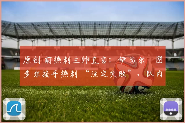 原创 前热刺主帅直言：伊戈尔・图多尔接手热刺 “注定失败”，队内氛围 “ toxic 至极”