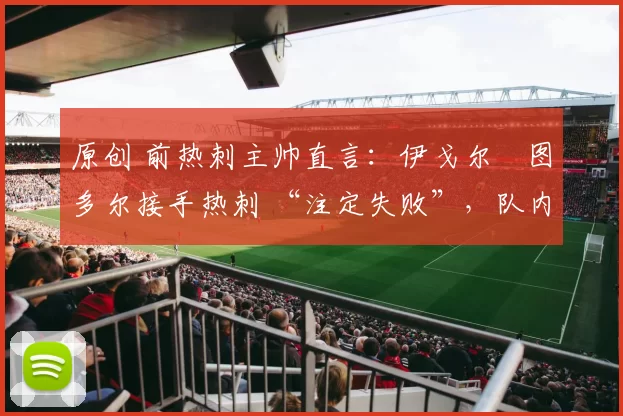 原创 前热刺主帅直言：伊戈尔・图多尔接手热刺 “注定失败”，队内氛围 “ toxic 至极”