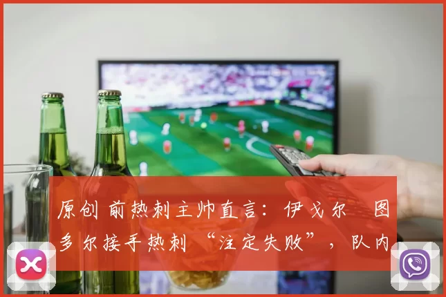 原创 前热刺主帅直言：伊戈尔・图多尔接手热刺 “注定失败”，队内氛围 “ toxic 至极”