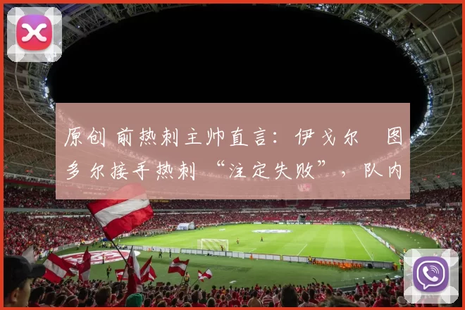 原创 前热刺主帅直言：伊戈尔・图多尔接手热刺 “注定失败”，队内氛围 “ toxic 至极”