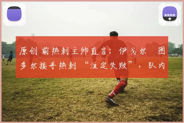 原创 前热刺主帅直言：伊戈尔・图多尔接手热刺 “注定失败”，队内氛围 “ toxic 至极”