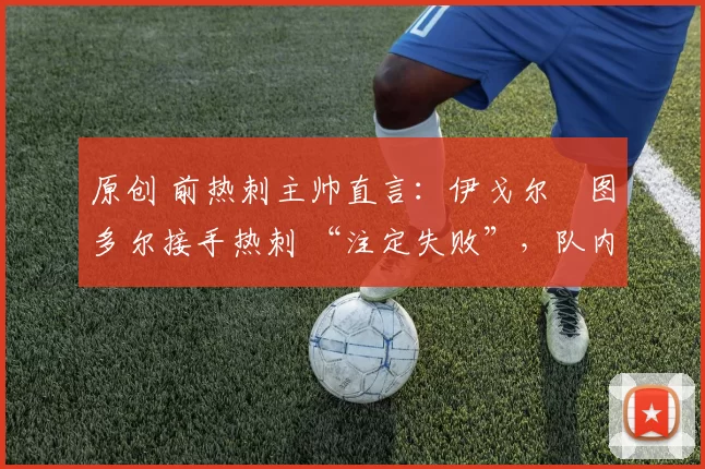 原创 前热刺主帅直言：伊戈尔・图多尔接手热刺 “注定失败”，队内氛围 “ toxic 至极”