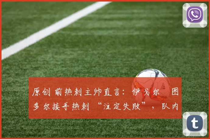 原创 前热刺主帅直言：伊戈尔・图多尔接手热刺 “注定失败”，队内氛围 “ toxic 至极”