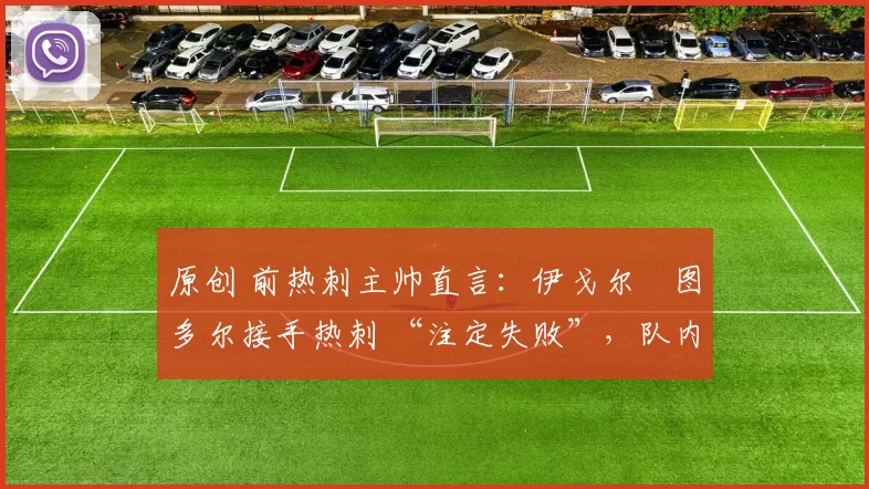 原创 前热刺主帅直言:伊戈尔・图多尔接手热刺 “注定失败”,队内氛围 “ toxic 至极”