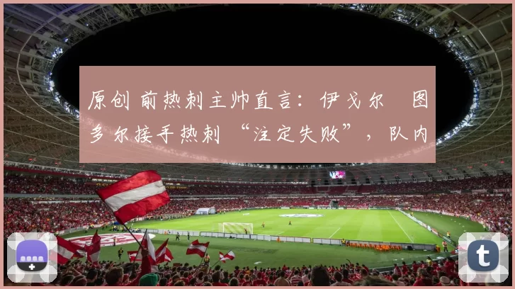 原创 前热刺主帅直言：伊戈尔・图多尔接手热刺 “注定失败”，队内氛围 “ toxic 至极”
