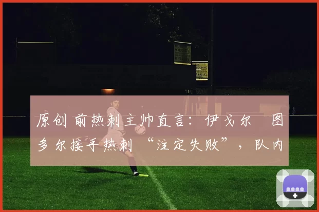 原创 前热刺主帅直言：伊戈尔・图多尔接手热刺 “注定失败”，队内氛围 “ toxic 至极”