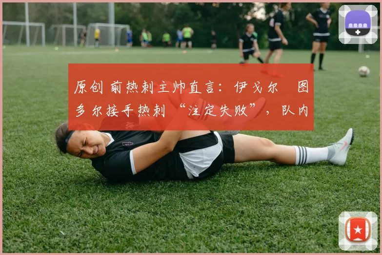 原创 前热刺主帅直言：伊戈尔・图多尔接手热刺 “注定失败”，队内氛围 “ toxic 至极”