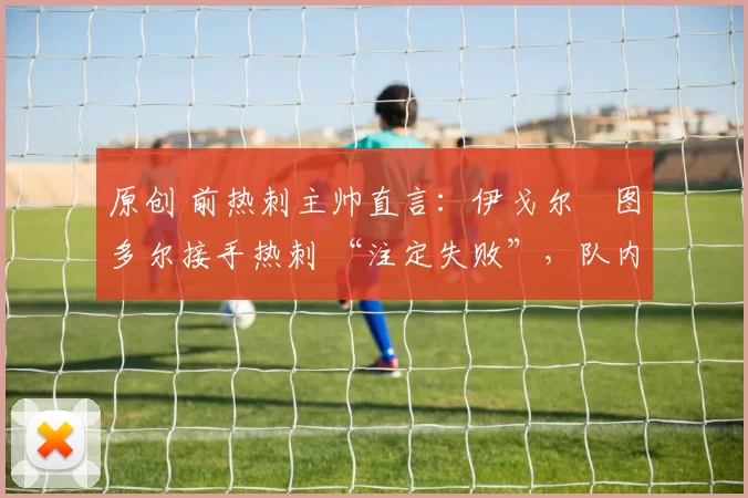 原创 前热刺主帅直言:伊戈尔・图多尔接手热刺 “注定失败”,队内氛围 “ toxic 至极”