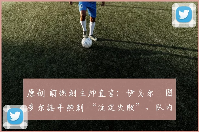 原创 前热刺主帅直言:伊戈尔・图多尔接手热刺 “注定失败”,队内氛围 “ toxic 至极”