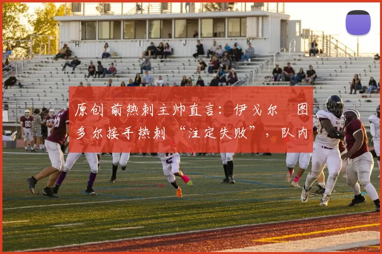 原创 前热刺主帅直言：伊戈尔・图多尔接手热刺 “注定失败”，队内氛围 “ toxic 至极”