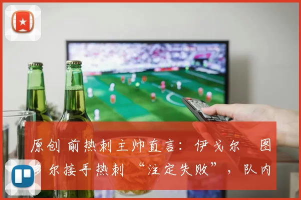 原创 前热刺主帅直言:伊戈尔・图多尔接手热刺 “注定失败”,队内氛围 “ toxic 至极”