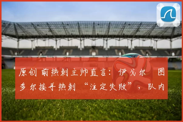 原创 前热刺主帅直言：伊戈尔・图多尔接手热刺 “注定失败”，队内氛围 “ toxic 至极”