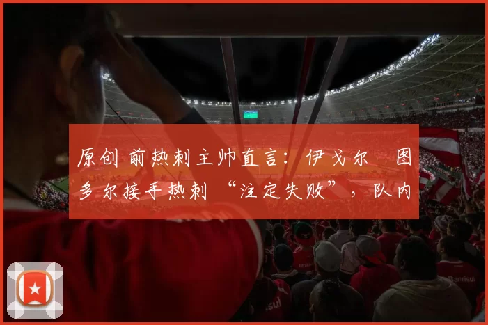 原创 前热刺主帅直言：伊戈尔・图多尔接手热刺 “注定失败”，队内氛围 “ toxic 至极”