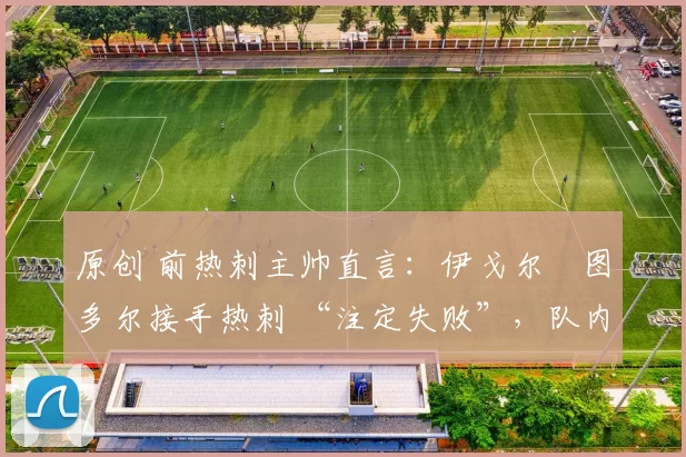 原创 前热刺主帅直言:伊戈尔・图多尔接手热刺 “注定失败”,队内氛围 “ toxic 至极”