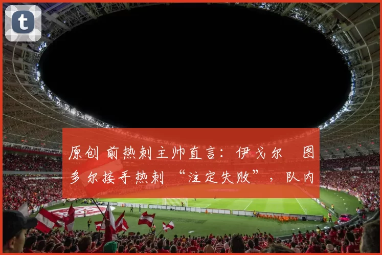 原创 前热刺主帅直言：伊戈尔・图多尔接手热刺 “注定失败”，队内氛围 “ toxic 至极”
