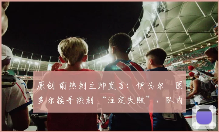 原创 前热刺主帅直言：伊戈尔・图多尔接手热刺 “注定失败”，队内氛围 “ toxic 至极”
