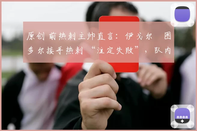 原创 前热刺主帅直言：伊戈尔・图多尔接手热刺 “注定失败”，队内氛围 “ toxic 至极”