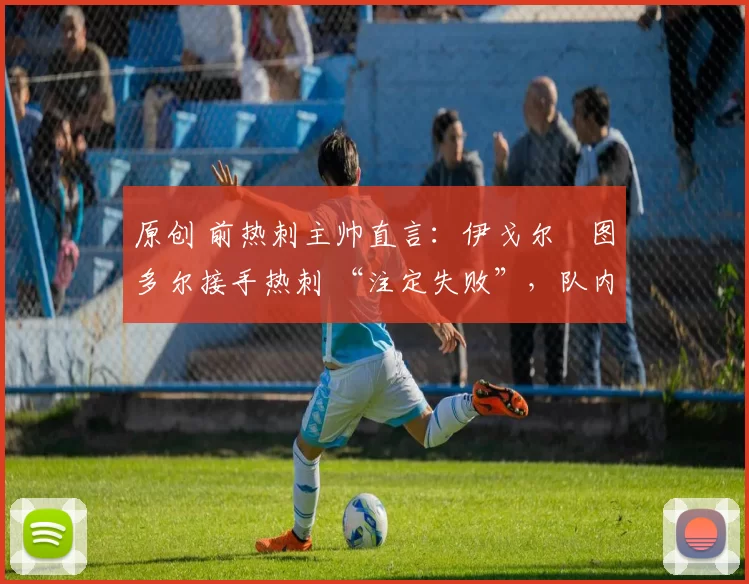 原创 前热刺主帅直言：伊戈尔・图多尔接手热刺 “注定失败”，队内氛围 “ toxic 至极”