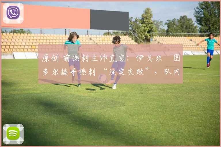 原创 前热刺主帅直言：伊戈尔・图多尔接手热刺 “注定失败”，队内氛围 “ toxic 至极”