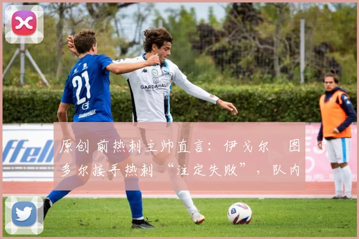 原创 前热刺主帅直言:伊戈尔・图多尔接手热刺 “注定失败”,队内氛围 “ toxic 至极”