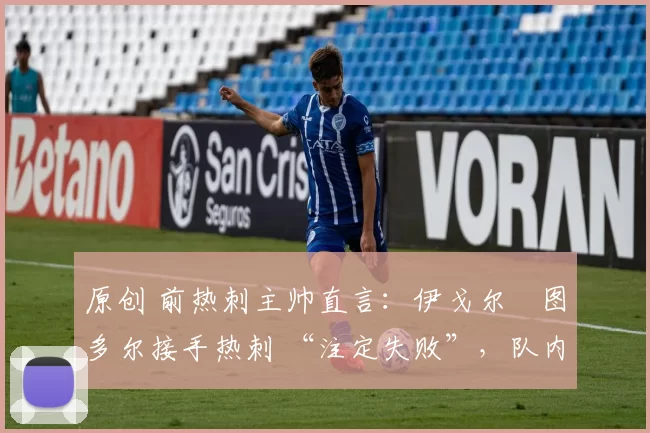 原创 前热刺主帅直言：伊戈尔・图多尔接手热刺 “注定失败”，队内氛围 “ toxic 至极”