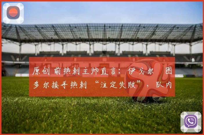 原创 前热刺主帅直言:伊戈尔・图多尔接手热刺 “注定失败”,队内氛围 “ toxic 至极”