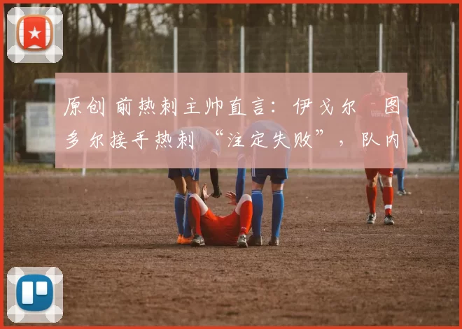 原创 前热刺主帅直言：伊戈尔・图多尔接手热刺 “注定失败”，队内氛围 “ toxic 至极”