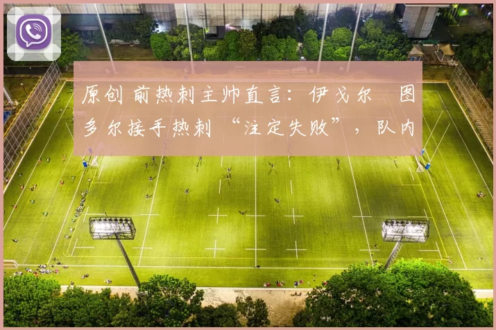 原创 前热刺主帅直言:伊戈尔・图多尔接手热刺 “注定失败”,队内氛围 “ toxic 至极”