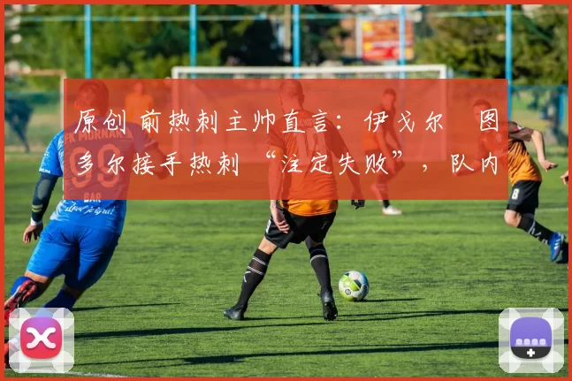 原创 前热刺主帅直言：伊戈尔・图多尔接手热刺 “注定失败”，队内氛围 “ toxic 至极”