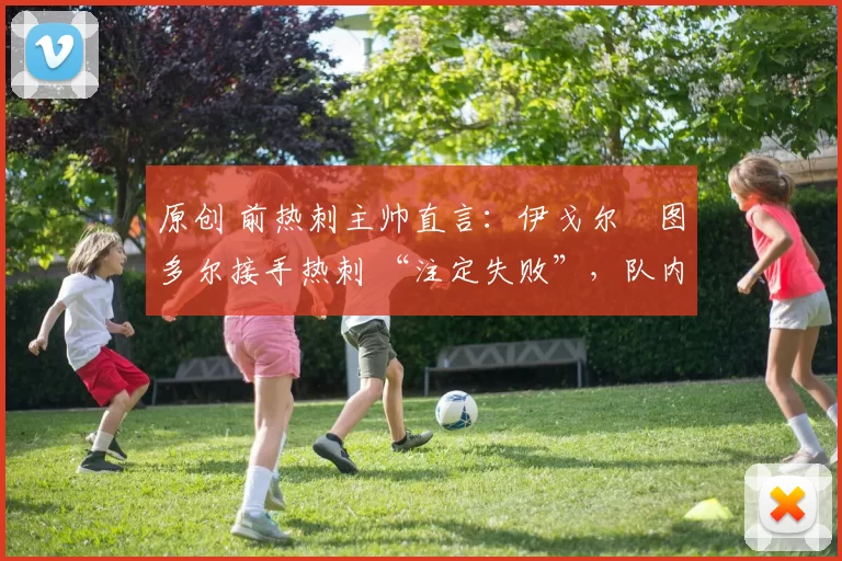 原创 前热刺主帅直言：伊戈尔・图多尔接手热刺 “注定失败”，队内氛围 “ toxic 至极”