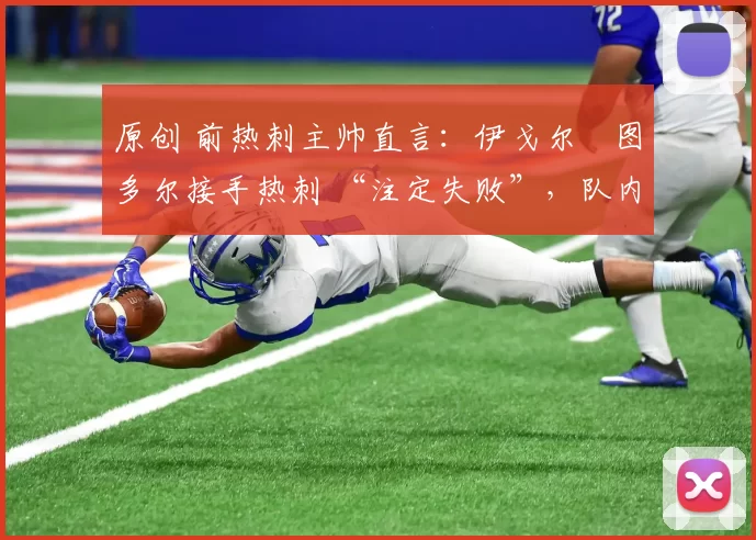 原创 前热刺主帅直言：伊戈尔・图多尔接手热刺 “注定失败”，队内氛围 “ toxic 至极”