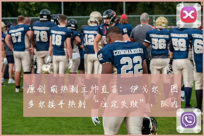 原创 前热刺主帅直言:伊戈尔・图多尔接手热刺 “注定失败”,队内氛围 “ toxic 至极”